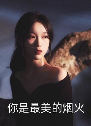 你是最美的烟火花舞语全本小说最新阅读