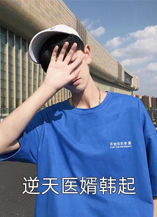 (全章节)逆天医婿韩起-逆天医婿韩起乾三爻在线阅读