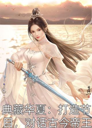 典藏华夏：打造节目，对话古今帝王全本小说（典藏华夏：打造节目，对话古今帝王）全文阅读