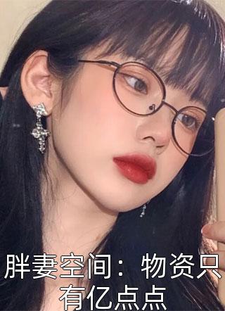 《胖妻空间：物资只有亿点点》小说完整章节胖妻空间：物资只有亿点点免费阅读