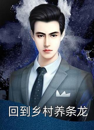 回到乡村养条龙精彩小说(鱼太虚)全章节阅读