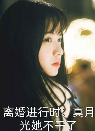 离婚进行时：真月光她不干了精彩小说(施慈)全章节阅读