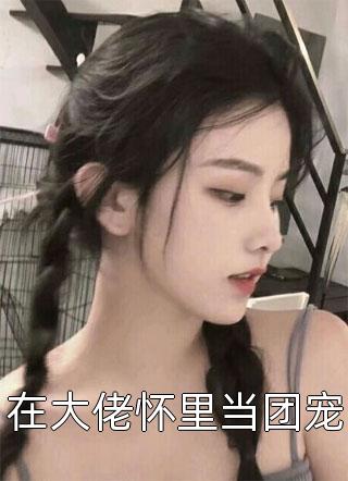 最新小说在大佬怀里当团宠免费阅读