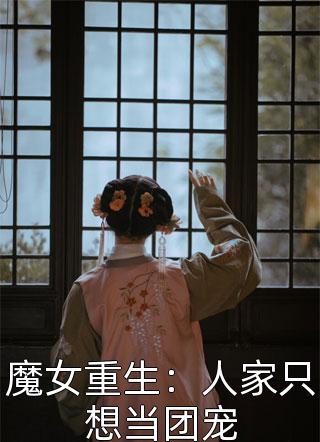 (全章节)魔女重生：人家只想当团宠-魔女重生：人家只想当团宠一响贪欢在线阅读