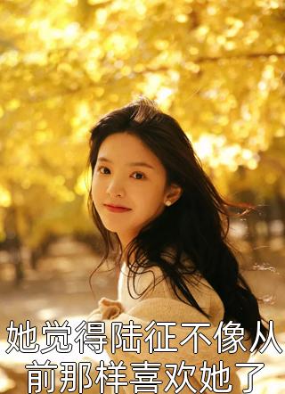 新上《她觉得陆征不像从前那样喜欢她了》芋泥啵啵冰小说免费阅读