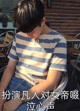 三冠绝尘写的小说扮演凡人对女帝啜泣心声小说全文阅读