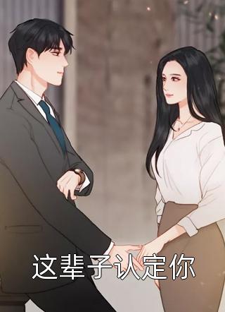 这辈子认定你全本小说这辈子认定你免费章节阅读