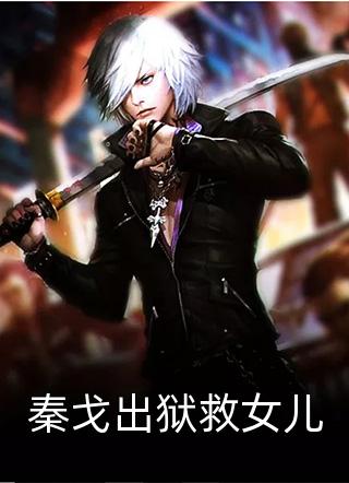 秦戈出狱救女儿小说全文秦长青免费阅读