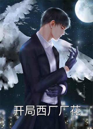 开局西厂厂花飞鱼转身小说全章节最新阅读