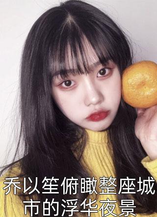 《乔以笙俯瞰整座城市的浮华夜景》小说完整章节乔以笙俯瞰整座城市的浮华夜景免费阅读