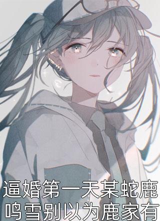 逼婚第一天某蛇鹿鸣雪别以为鹿家有恩于我你就可以痴心妄想小说全文想飞的鱼z免费阅读
