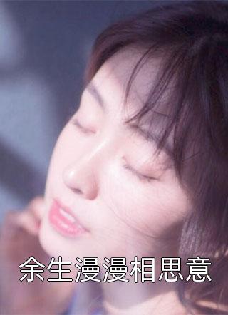 好看的余生漫漫相思意小说_余生漫漫相思意最新章节阅读