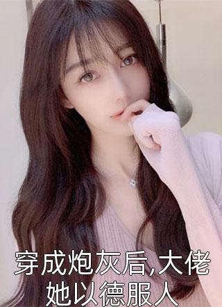 新上小说穿成炮灰后,大佬她以德服人恍若晨曦最新章节阅读