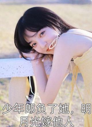 少年郎负了她，明月光嫁他人全文免费阅读(胡椒仔咩)完结版阅读
