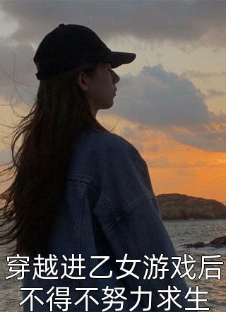 好看的穿越进乙女游戏后不得不努力求生小说_穿越进乙女游戏后不得不努力求生最新章节阅读