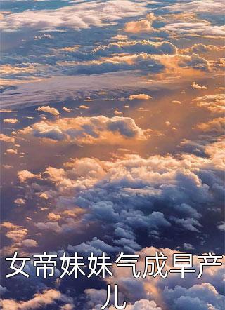 [完结]女帝妹妹气成早产儿全章节阅读