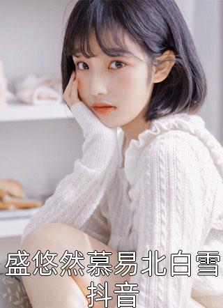 南荨写的小说盛悠然慕易北白雪抖音最新阅读