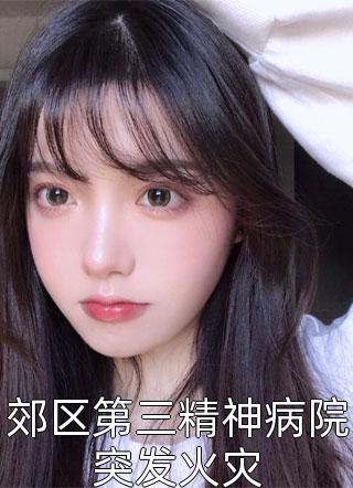 新上《郊区第三精神病院突发火灾》柒岁半小说免费阅读