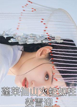 爆款小说蓬莱仙山火蛇如柱姜雪迎全文免费阅读