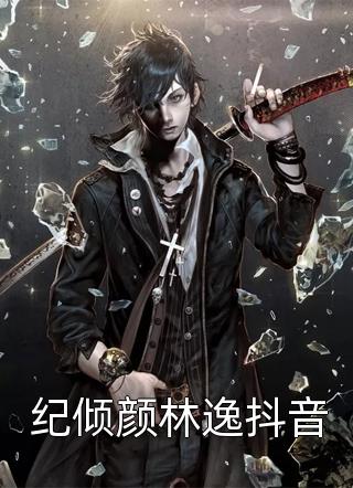 好看的纪倾颜林逸抖音小说_纪倾颜林逸抖音最新章节阅读