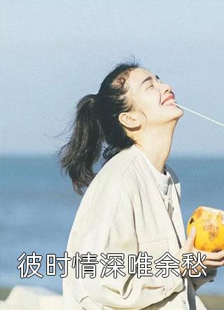 (全章节)彼时情深唯余愁-彼时情深唯余愁春雷炮在线阅读