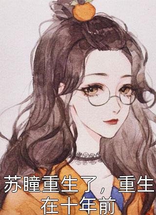 好看的苏瞳重生了，重生在十年前小说_苏瞳重生了，重生在十年前最新章节阅读