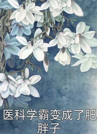 爆款小说医科学霸变成了肥胖子全文免费阅读