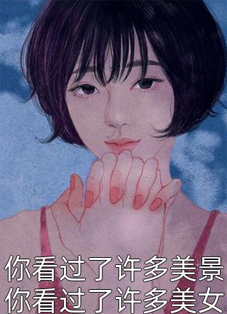 你看过了许多美景你看过了许多美女全文阅读 明珠章节阅读