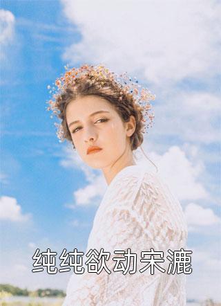 纯纯欲动宋漉清风知意全本小说最新阅读