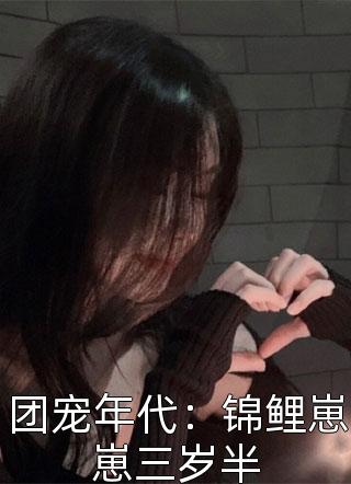 团宠年代：锦鲤崽崽三岁半骑着狗蛋游世界在线阅读-团宠年代：锦鲤崽崽三岁半全文免费阅读