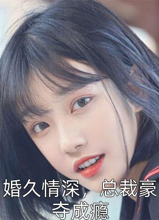 婚久情深，总裁豪夺成瘾颜夏小说（完整版）阅读