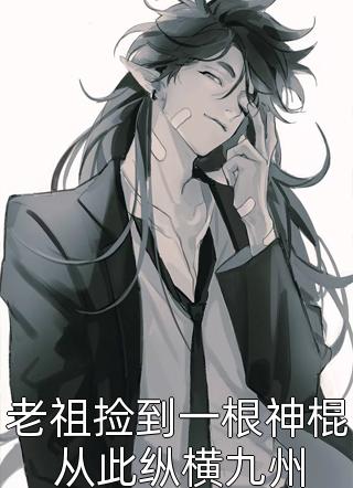 《老祖捡到一根神棍从此纵横九州》完结小说(全文在线阅读)