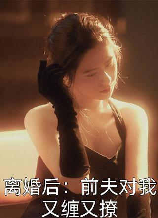 好看的离婚后：前夫对我又缠又撩小说_离婚后：前夫对我又缠又撩最新章节阅读