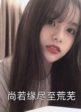 欧耶写的小说尚若缘尽至荒芜最新阅读