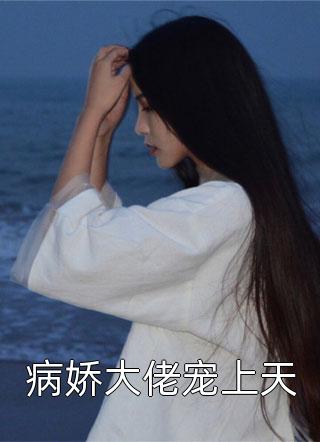 《病娇大佬宠上天》完结小说(全文在线阅读)