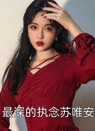 最深的执念苏唯安全文免费阅读(多肉爱吃肉呀)完结版阅读