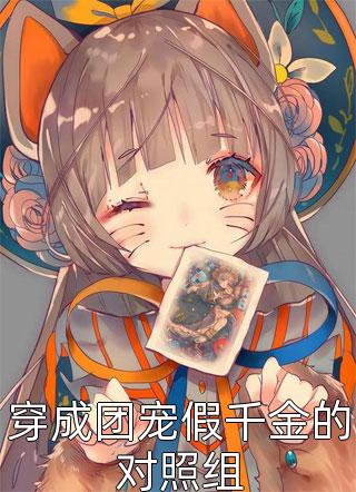 好看的穿成团宠假千金的对照组小说_穿成团宠假千金的对照组最新章节阅读