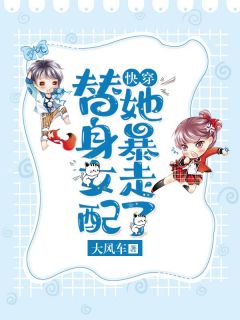 快穿：替身女配她暴走了大风车大结局小说全章节阅读