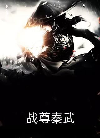 《战尊秦武》完结小说(全文在线阅读)