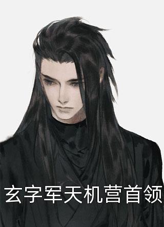 《玄字军天机营首领》完结小说(全文在线阅读)