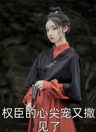 (全章节)权臣的心尖宠又撒见了-权臣的心尖宠又撒见了小六乖乖在线阅读