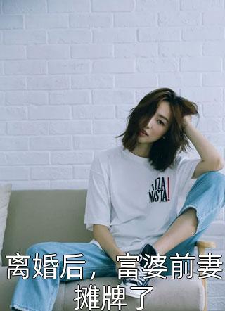 离婚后，富婆前妻摊牌了小说 离婚后，富婆前妻摊牌了免费阅读
