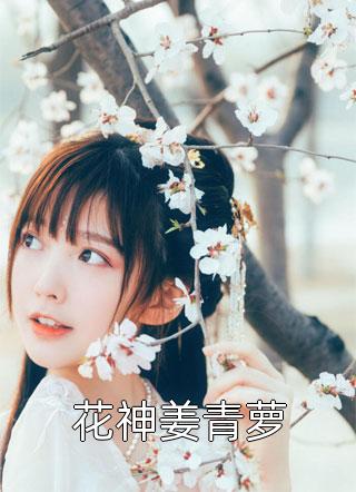 新上小说花神姜青萝夏雷炮最新章节阅读