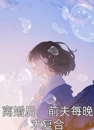全章节小说离婚后，前夫每晚求复合小鱼妖最新阅读