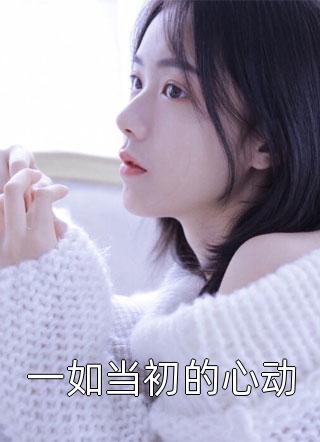 《一如当初的心动》完结小说(全文在线阅读)