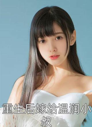 重生后嫁给温润小叔全本小说重生后嫁给温润小叔免费章节阅读