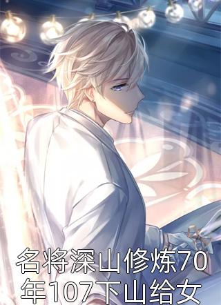 名将深山修炼70年107下山给女儿过生日小说 名将深山修炼70年107下山给女儿过生日免费阅读