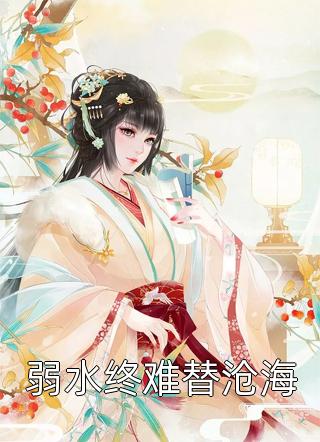 (全章节)弱水终难替沧海-弱水终难替沧海相思意在线阅读