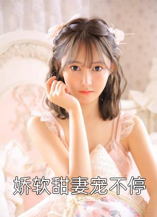 《娇软甜妻宠不停》小说完整章节娇软甜妻宠不停免费阅读