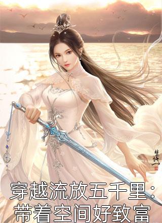 《穿越流放五千里：带着空间好致富》小说完整章节穿越流放五千里：带着空间好致富免费阅读